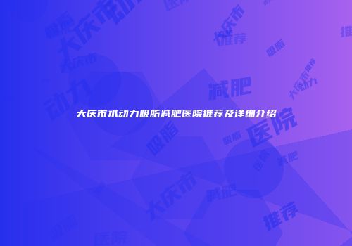 大庆市水动力吸脂减肥医院推荐及详细介绍