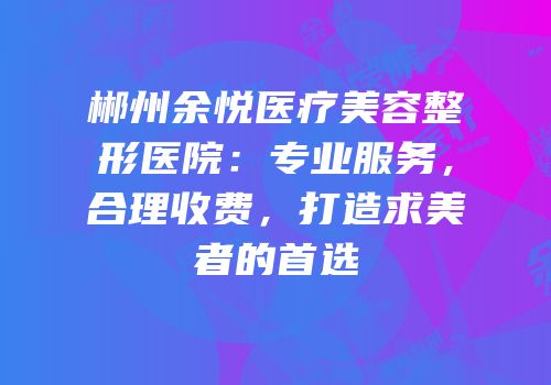 郴州余悦医疗美容整形医院：专业服务，合理收费，打造求美者的首选