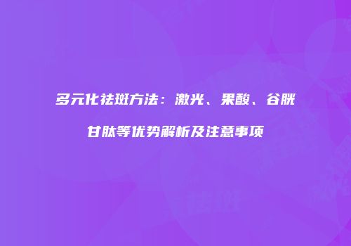 多元化祛斑方法：激光、果酸、谷胱甘肽等优势解析及注意事项