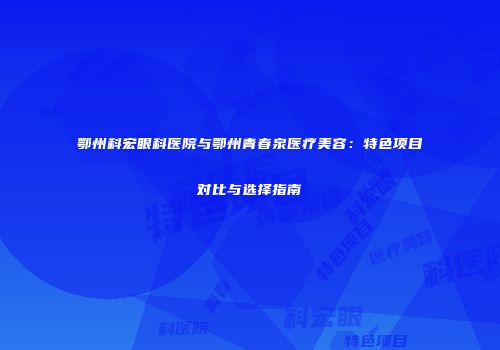 鄂州科宏眼科医院与鄂州青春泉医疗美容：特色项目对比与选择指南
