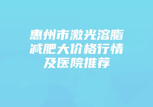 惠州市激光溶脂减肥大价格行情及医院推荐