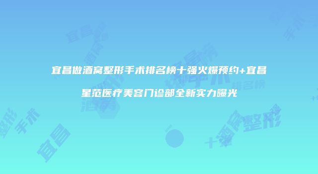宜昌做酒窝整形手术排名榜十强火爆预约+宜昌星范医疗美容门诊部全新实力曝光