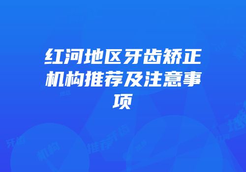 红河地区牙齿矫正机构推荐及注意事项