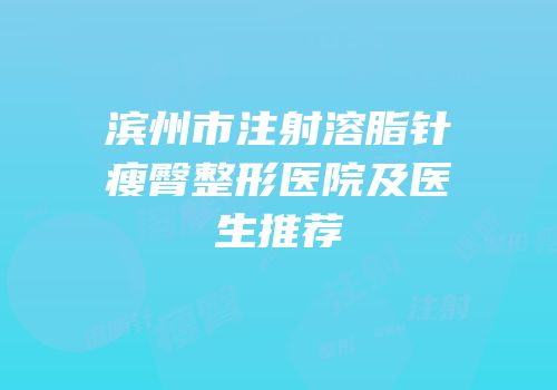 滨州市注射溶脂针瘦臀整形医院及医生推荐
