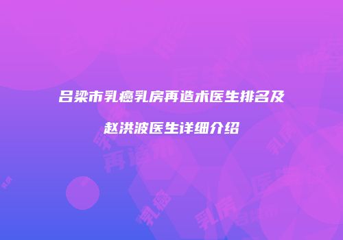 吕梁市乳癌乳房再造术医生排名及赵洪波医生详细介绍