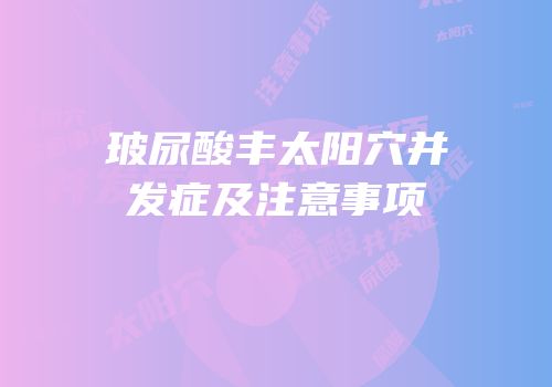 玻尿酸丰太阳穴并发症及注意事项