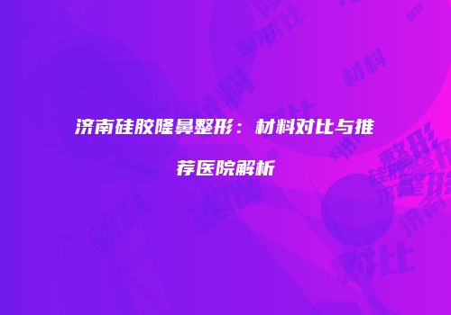 济南硅胶隆鼻整形：材料对比与推荐医院解析