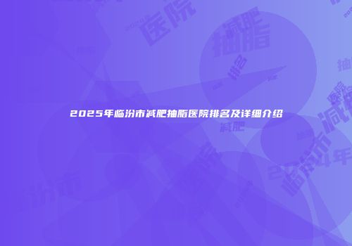 2025年临汾市减肥抽脂医院排名及详细介绍