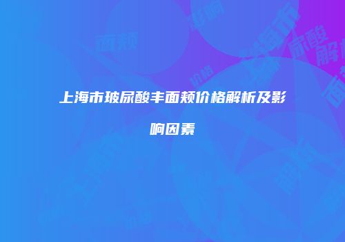 上海市玻尿酸丰面颊价格解析及影响因素
