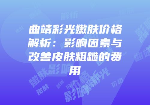曲靖彩光嫩肤价格解析：影响因素与改善皮肤粗糙的费用