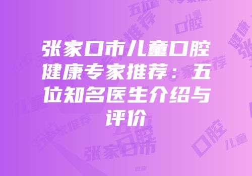 张家口市儿童口腔健康专家推荐：五位知名医生介绍与评价