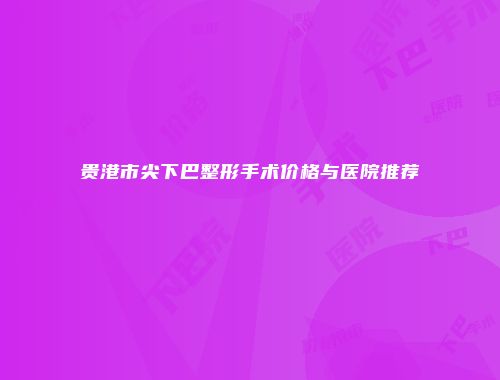 贵港市尖下巴整形手术价格与医院推荐
