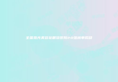 全国激光美容祛眼袋医院20强榜单揭晓