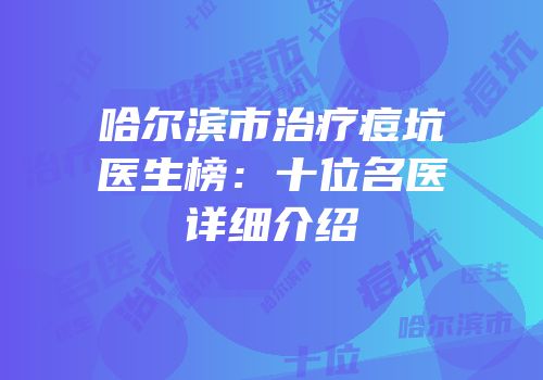 哈尔滨市治疗痘坑医生榜：十位名医详细介绍