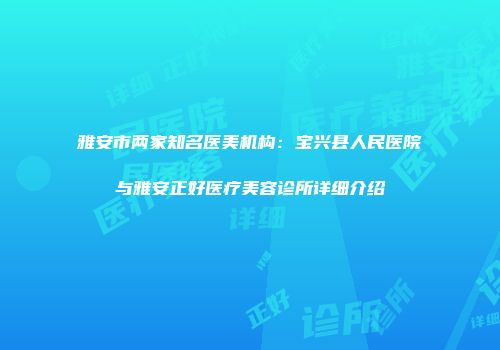雅安市两家知名医美机构：宝兴县人民医院与雅安正好医疗美容诊所详细介绍