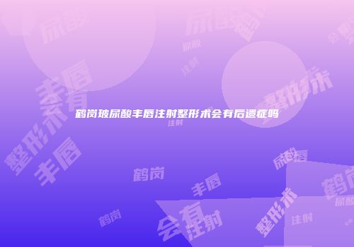 鹤岗玻尿酸丰唇注射整形术会有后遗症吗