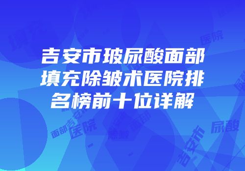 吉安市玻尿酸面部填充除皱术医院排名榜前十位详解