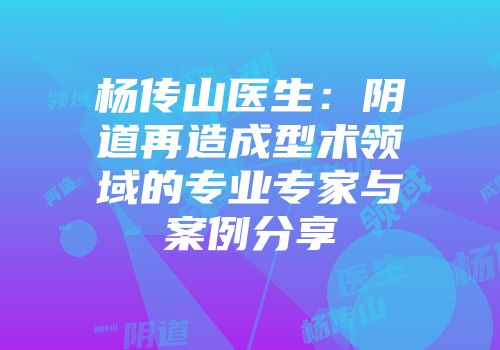 杨传山医生：阴道再造成型术领域的专业专家与案例分享