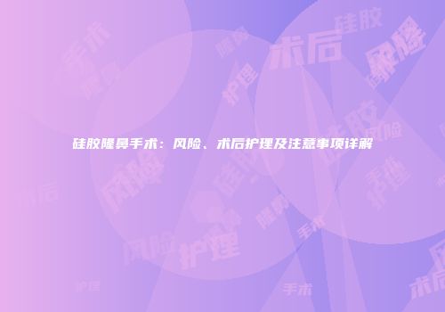 硅胶隆鼻手术：风险、术后护理及注意事项详解