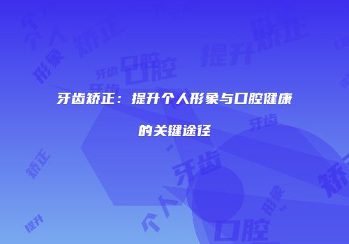 牙齿矫正：提升个人形象与口腔健康的关键途径