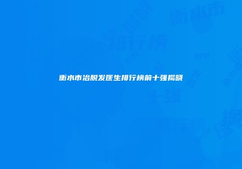 衡水市冶脱发医生排行榜前十强揭晓