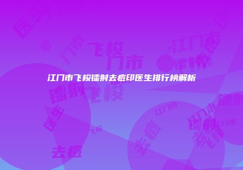 江门市飞梭镭射去痘印医生排行榜解析