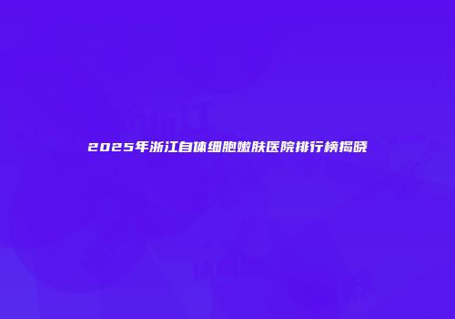 2025年浙江自体细胞嫩肤医院排行榜揭晓