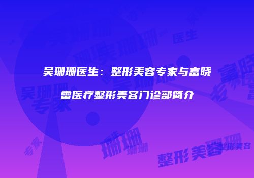 吴珊珊医生：整形美容专家与富晓雷医疗整形美容门诊部简介