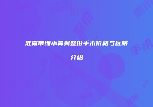 淮南市缩小鼻翼整形手术价格与医院介绍