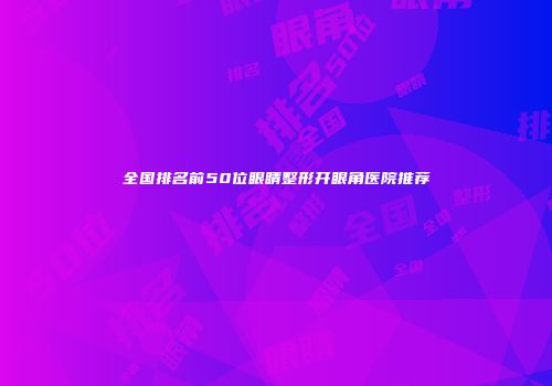 全国排名前50位眼睛整形开眼角医院推荐