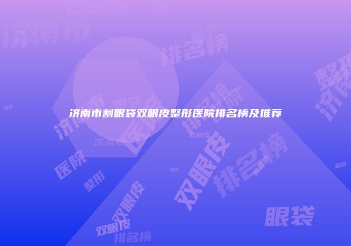 济南市割眼袋双眼皮整形医院排名榜及推荐