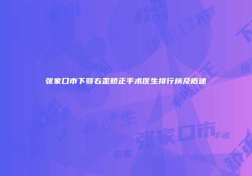 张家口市下颚右歪矫正手术医生排行榜及概述