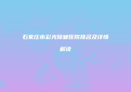 石家庄市彩光除皱医院排名及详情解读