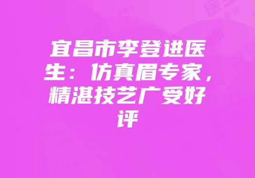 宜昌市李登进医生：仿真眉专家，精湛技艺广受好评