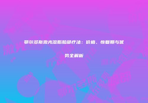 鄂尔多斯激光溶脂脸部疗法：价格、恢复期与优势全解析