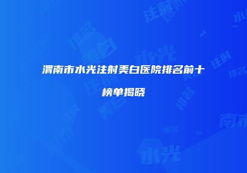渭南市水光注射美白医院排名前十榜单揭晓