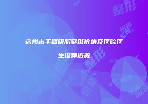 宿州市手臂吸脂整形价格及医院医生推荐概览