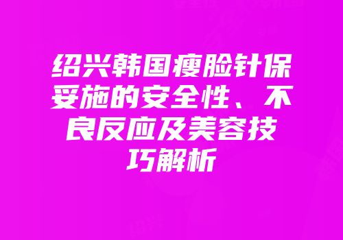 绍兴韩国瘦脸针保妥施的安全性、不良反应及美容技巧解析