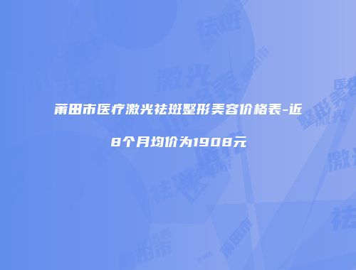 莆田市医疗激光祛斑整形美容价格表-近8个月均价为1908元