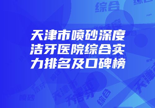 天津市喷砂深度洁牙医院综合实力排名及口碑榜