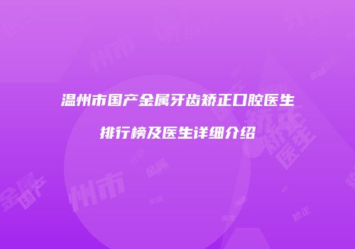 温州市国产金属牙齿矫正口腔医生排行榜及医生详细介绍