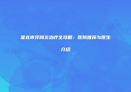 淮北市牙周炎治疗全攻略：医院推荐与医生介绍
