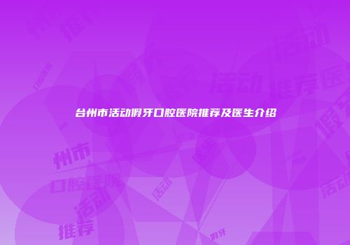 台州市活动假牙口腔医院推荐及医生介绍