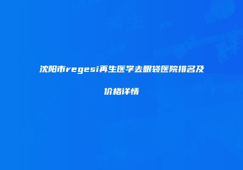 沈阳市regesi再生医学去眼袋医院排名及价格详情