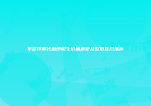 东营市激光唇部脱毛价格解析及整形医院推荐