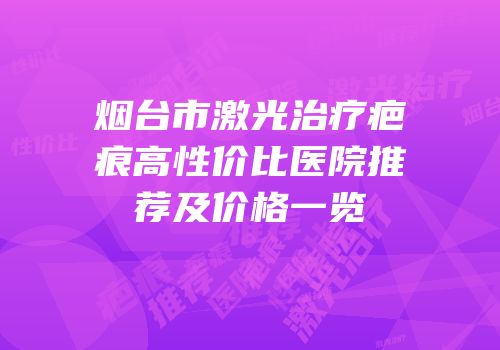 烟台市激光治疗疤痕高性价比医院推荐及价格一览