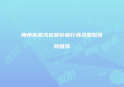 梅州市激光祛猴价格行情及整形医院推荐