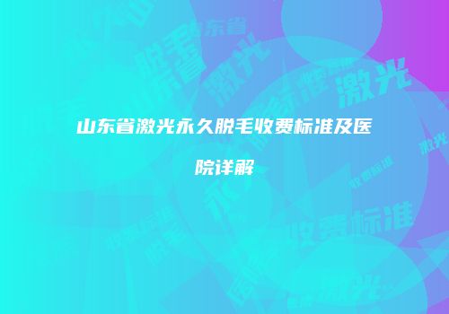 山东省激光永久脱毛收费标准及医院详解