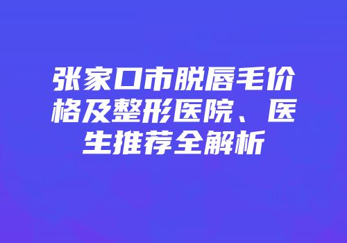 张家口市脱唇毛价格及整形医院、医生推荐全解析