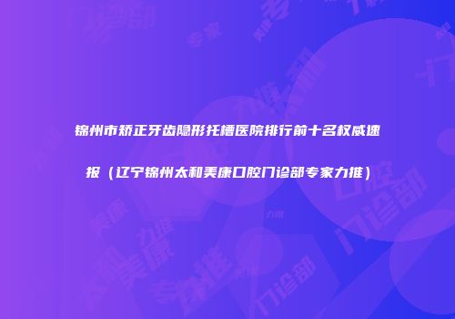 锦州市矫正牙齿隐形托槽医院排行前十名权威速报（辽宁锦州太和美康口腔门诊部专家力推）